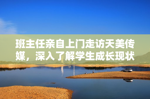 班主任親自上門走訪天美傳媒，深入了解學(xué)生成長現(xiàn)狀