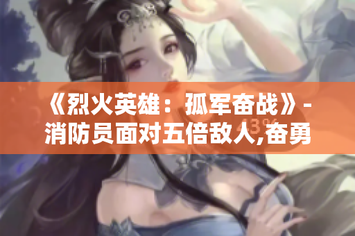 《烈火英雄：孤軍奮戰(zhàn)》- 消防員面對五倍敵人,奮勇抗爭