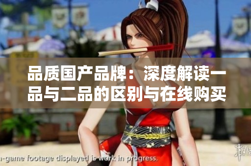 品質(zhì)國產(chǎn)品牌：深度解讀一品與二品的區(qū)別與在線購買指南