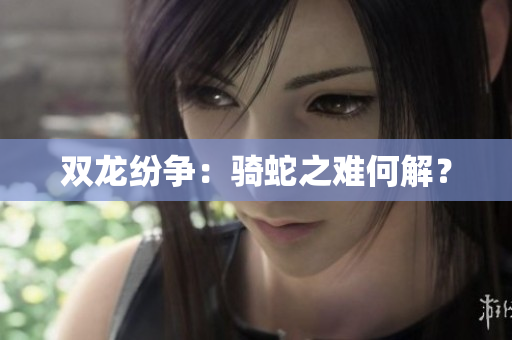 雙龍紛爭：騎蛇之難何解？