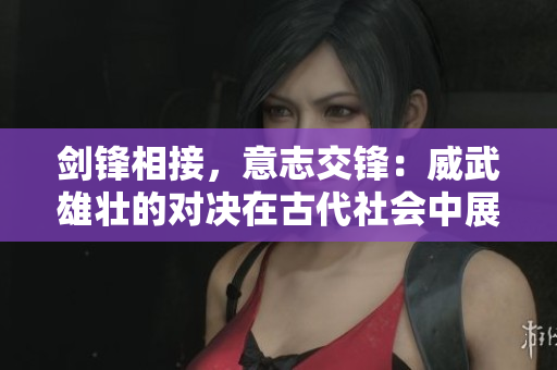 劍鋒相接，意志交鋒：威武雄壯的對決在古代社會中展開