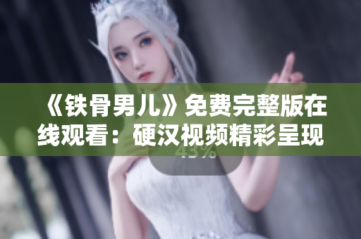 《鐵骨男兒》免費(fèi)完整版在線觀看：硬漢視頻精彩呈現(xiàn)