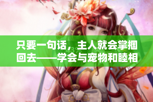 只要一句話，主人就會掌摑回去——學(xué)會與寵物和睦相處的秘訣