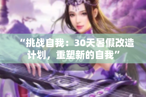 “挑戰(zhàn)自我：30天暑假改造計(jì)劃，重塑新的自我”