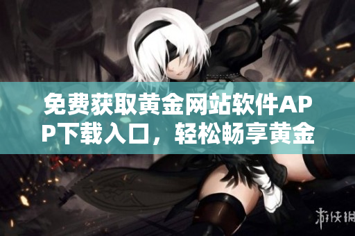 免費(fèi)獲取黃金網(wǎng)站軟件APP下載入口，輕松暢享黃金投資管家