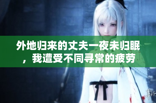 外地歸來(lái)的丈夫一夜未歸眠，我遭受不同尋常的疲勞