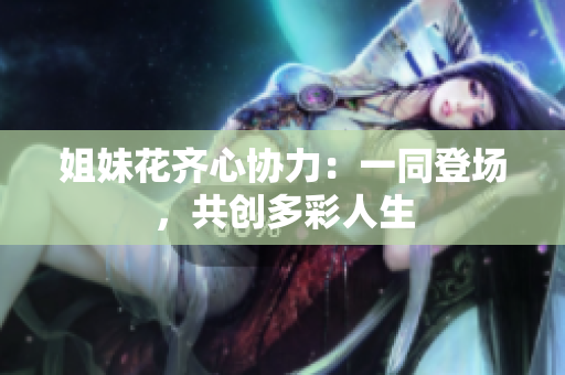 姐妹花齊心協(xié)力：一同登場，共創(chuàng)多彩人生