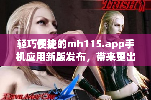 輕巧便捷的mh115.app手機應(yīng)用新版發(fā)布，帶來更出色的使用體驗