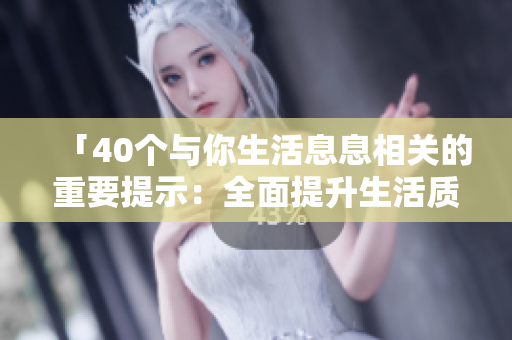 「40個與你生活息息相關(guān)的重要提示：全面提升生活質(zhì)量」