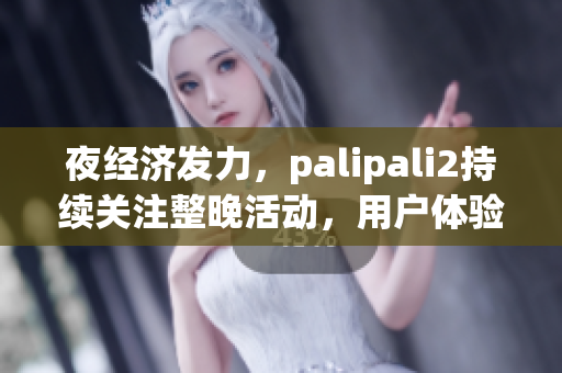 夜經(jīng)濟(jì)發(fā)力，palipali2持續(xù)關(guān)注整晚活動(dòng)，用戶(hù)體驗(yàn)如何？