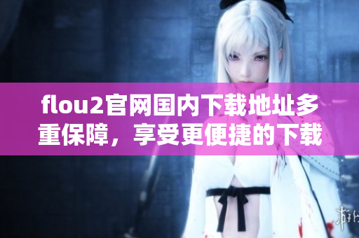 flou2官網(wǎng)國內(nèi)下載地址多重保障，享受更便捷的下載服務(wù)
