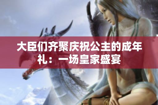大臣們齊聚慶祝公主的成年禮：一場皇家盛宴