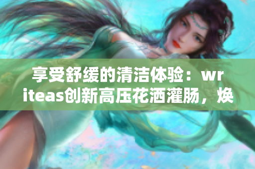 享受舒緩的清潔體驗(yàn)：writeas創(chuàng)新高壓花灑灌腸，煥發(fā)身心