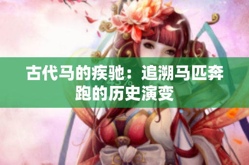 古代馬的疾馳：追溯馬匹奔跑的歷史演變