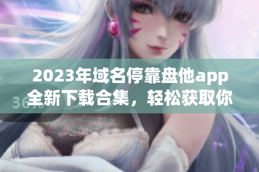 2023年域名?？勘P他app全新下載合集，輕松獲取你所需的所有應(yīng)用