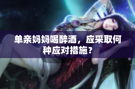 單親媽媽喝醉酒，應(yīng)采取何種應(yīng)對(duì)措施？