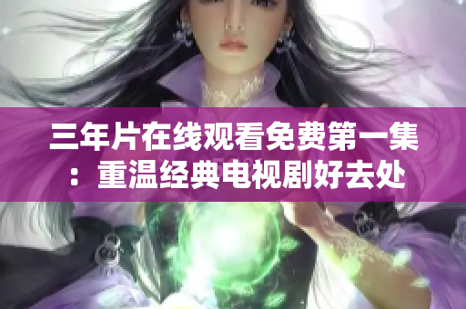 三年片在線觀看免費(fèi)第一集：重溫經(jīng)典電視劇好去處