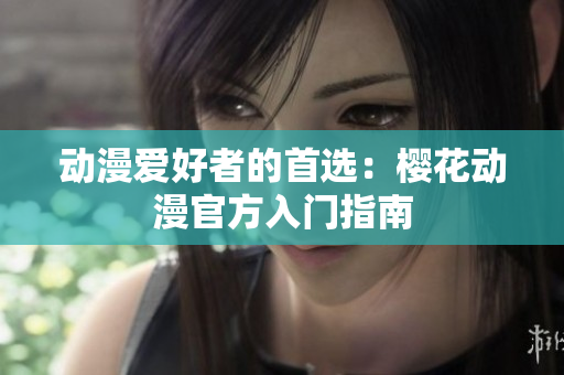 動(dòng)漫愛好者的首選：櫻花動(dòng)漫官方入門指南