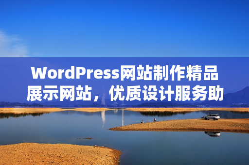 WordPress網(wǎng)站制作精品展示網(wǎng)站，優(yōu)質(zhì)設(shè)計服務(wù)助力您的業(yè)務(wù)發(fā)展