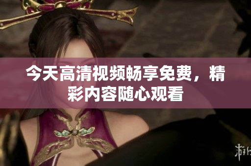 今天高清視頻暢享免費，精彩內(nèi)容隨心觀看