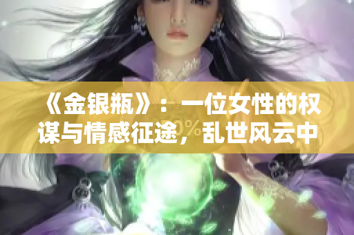《金銀瓶》：一位女性的權(quán)謀與情感征途，亂世風(fēng)云中的家族紛爭
