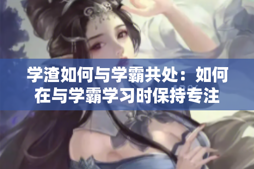 學(xué)渣如何與學(xué)霸共處：如何在與學(xué)霸學(xué)習(xí)時保持專注