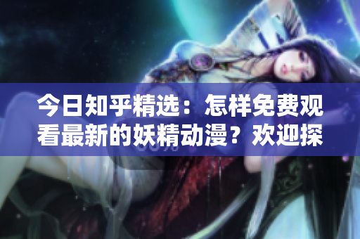 今日知乎精選：怎樣免費觀看最新的妖精動漫？歡迎探索登錄方式！