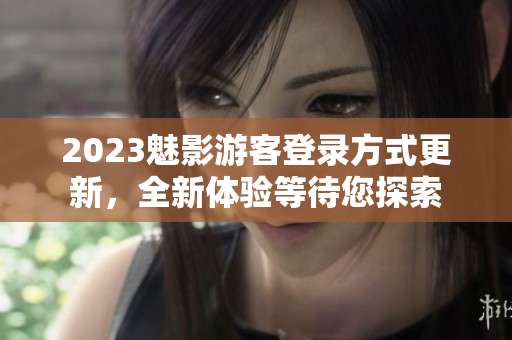 2023魅影游客登錄方式更新，全新體驗(yàn)等待您探索