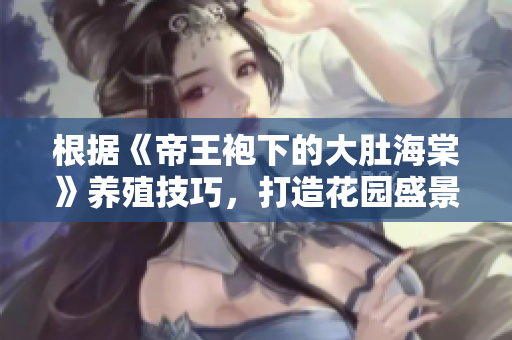 根據(jù)《帝王袍下的大肚海棠》養(yǎng)殖技巧，打造花園盛景