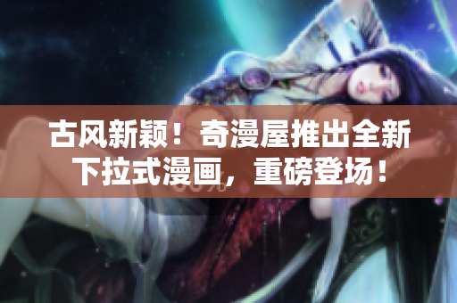 古風新穎！奇漫屋推出全新下拉式漫畫，重磅登場！