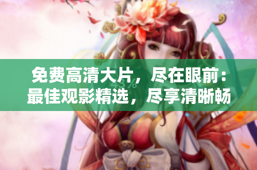免費(fèi)高清大片，盡在眼前：最佳觀影精選，盡享清晰暢快視聽(tīng)體驗(yàn)