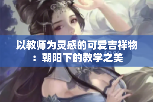 以教師為靈感的可愛吉祥物：朝陽(yáng)下的教學(xué)之美