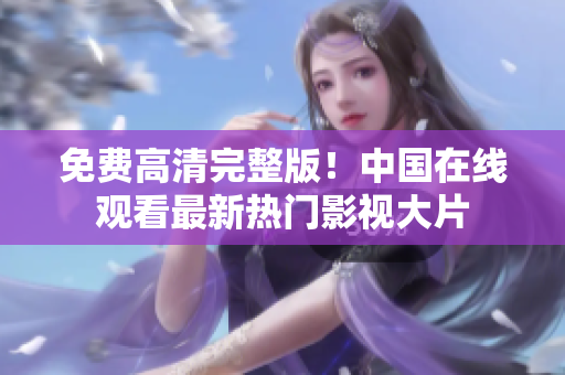免費(fèi)高清完整版！中國(guó)在線觀看最新熱門影視大片