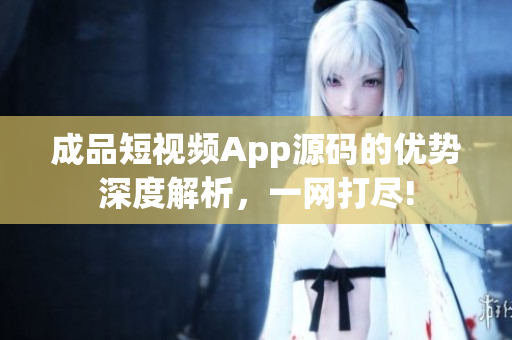 成品短視頻App源碼的優(yōu)勢(shì)深度解析，一網(wǎng)打盡!