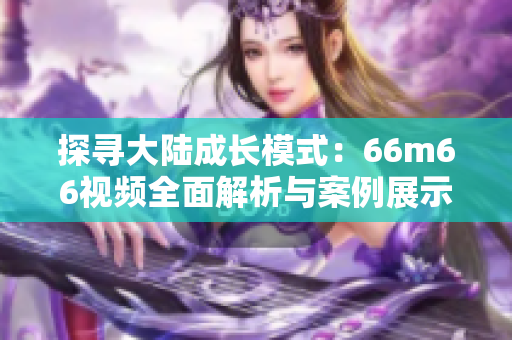 探尋大陸成長(zhǎng)模式：66m66視頻全面解析與案例展示
