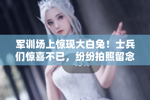 軍訓(xùn)場(chǎng)上驚現(xiàn)大白兔！士兵們驚喜不已，紛紛拍照留念