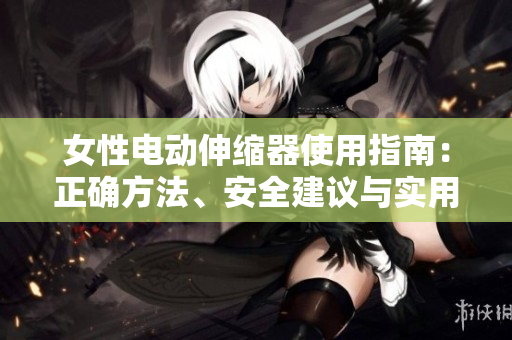 女性電動(dòng)伸縮器使用指南：正確方法、安全建議與實(shí)用技巧