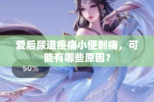 愛后尿道疼痛小便刺痛，可能有哪些原因？