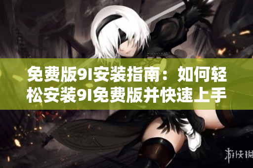 免費(fèi)版9I安裝指南：如何輕松安裝9I免費(fèi)版并快速上手