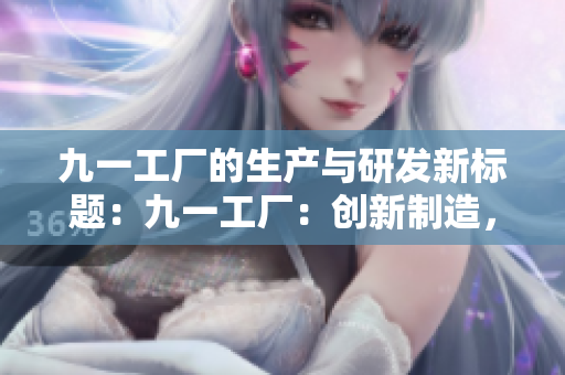 九一工廠的生產(chǎn)與研發(fā)新標(biāo)題：九一工廠：創(chuàng)新制造，引領(lǐng)未來!