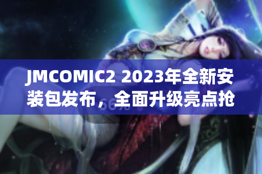 JMCOMIC2 2023年全新安裝包發(fā)布，全面升級(jí)亮點(diǎn)搶先看