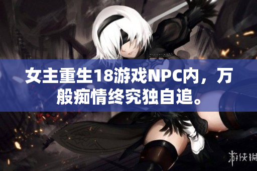 女主重生18游戲NPC內(nèi)，萬(wàn)般癡情終究獨(dú)自追。