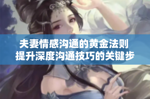 夫妻情感溝通的黃金法則 提升深度溝通技巧的關(guān)鍵步驟