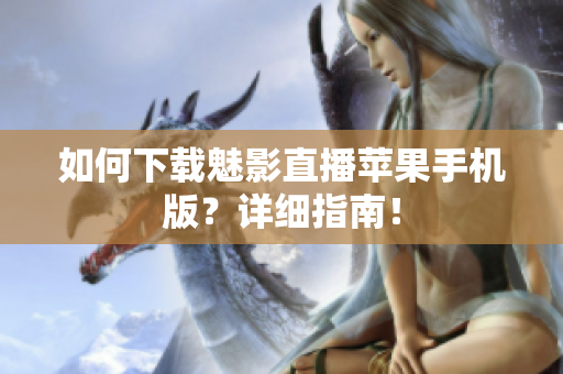 如何下載魅影直播蘋(píng)果手機(jī)版？詳細(xì)指南！