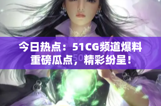 今日熱點(diǎn)：51CG頻道爆料重磅瓜點(diǎn)，精彩紛呈！