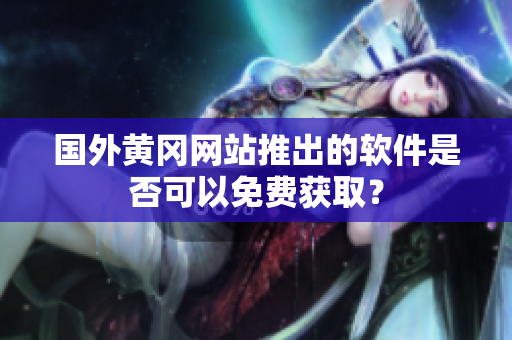 國外黃岡網(wǎng)站推出的軟件是否可以免費(fèi)獲??？