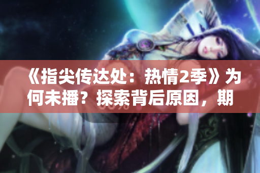 《指尖傳達處：熱情2季》為何未播？探索背后原因，期待觸及心弦的故事續(xù)章！