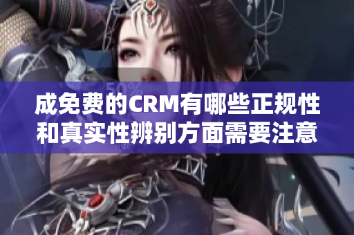 成免費(fèi)的CRM有哪些正規(guī)性和真實(shí)性辨別方面需要注意？