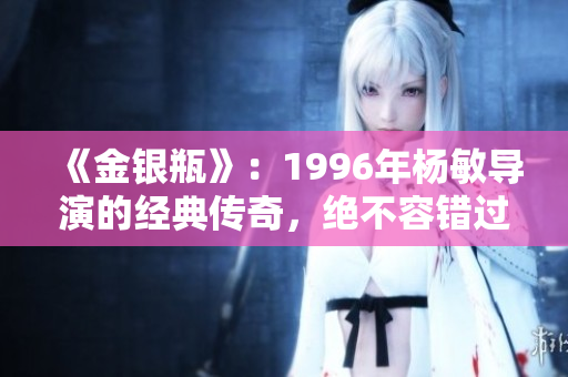 《金銀瓶》：1996年楊敏導(dǎo)演的經(jīng)典傳奇，絕不容錯過的精彩古裝劇