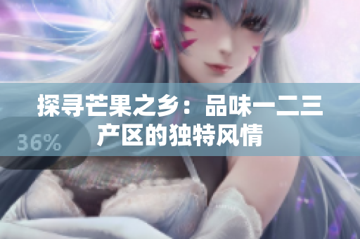 探尋芒果之鄉(xiāng)：品味一二三產(chǎn)區(qū)的獨(dú)特風(fēng)情